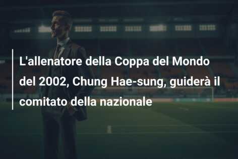 L’allenatore della Coppa del Mondo del 2002, Chung Hae-sung, guiderà il comitato della nazionale