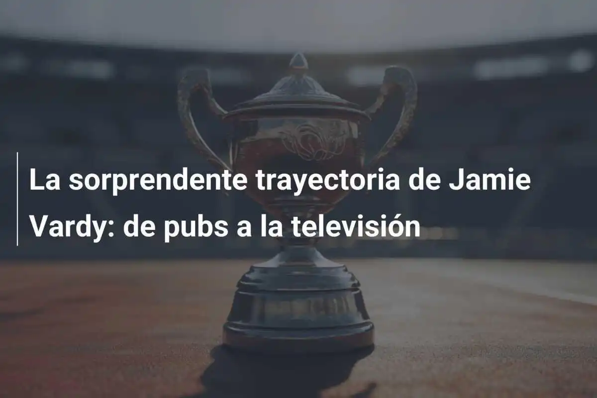 La sorprendente trayectoria de Jamie Vardy: de pubs a la televisión