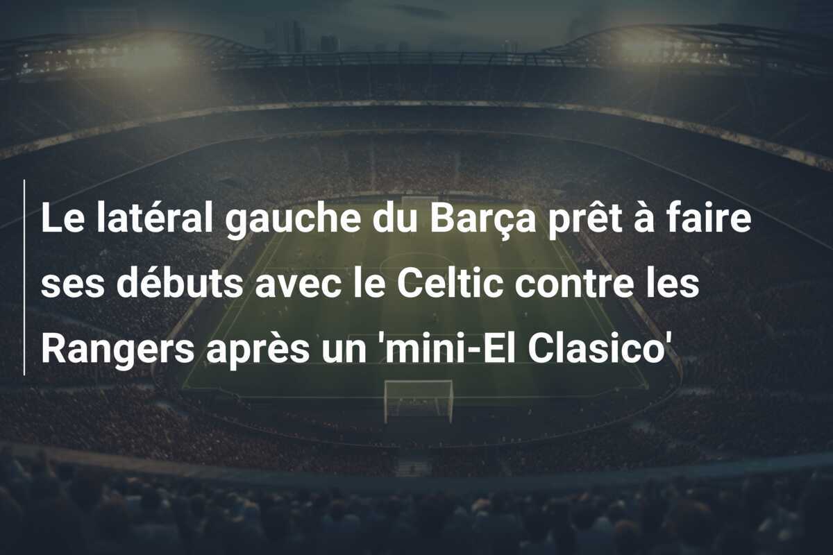Le latéral gauche du Barça prêt à faire ses débuts avec le Celtic contre les Rangers après un ‘mini-El Clasico’