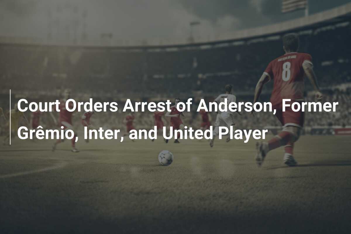 Court Orders Arrest of Anderson, Former Grêmio, Inter, and United Player