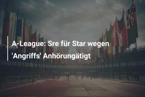 A-League: Sre für Star wegen ‘Angriffs’ Anhörungätigt