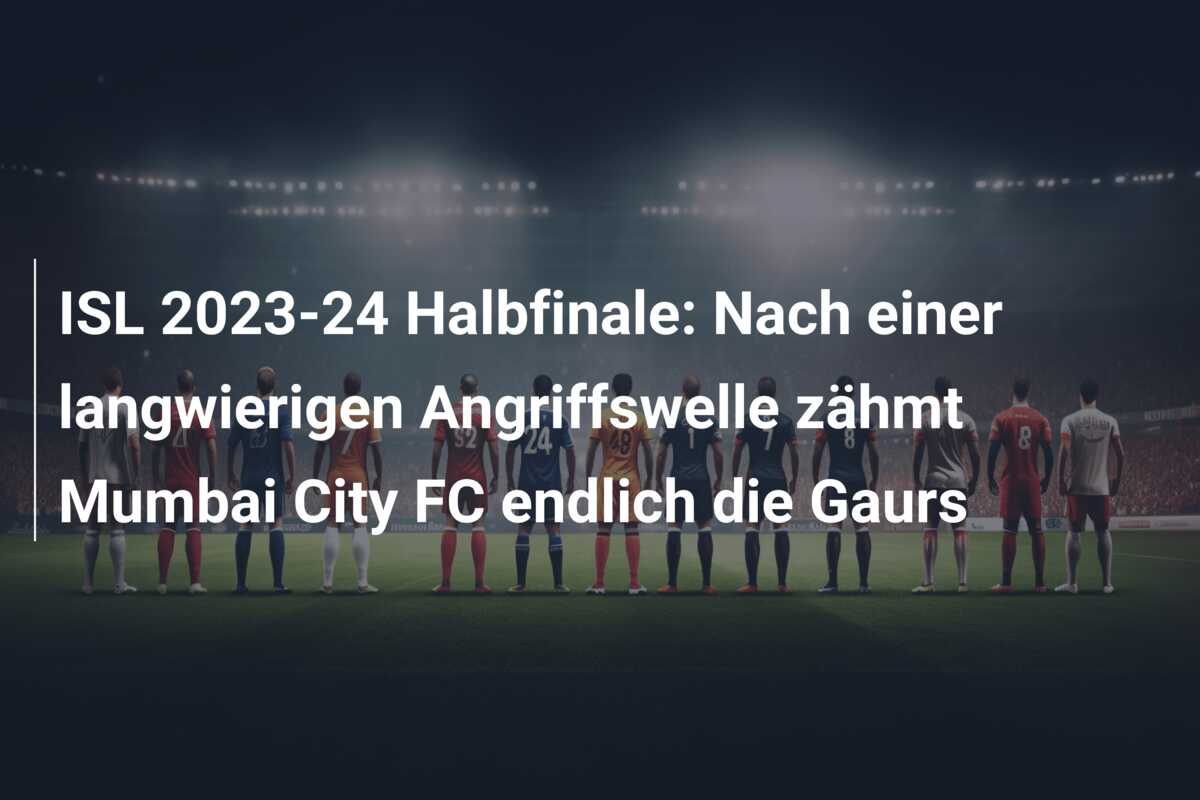 ISL 2023-24 Halbfinale: Nach einer langwierigen Angriffswelle zähmt Mumbai City FC endlich die Gaurs