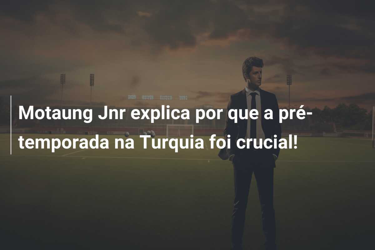Motaung Jnr explica por que a pré-temporada na Turquia foi crucial!