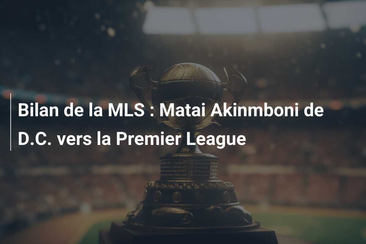 Bilan de la MLS : Matai Akinmboni de D.C. vers la Premier League