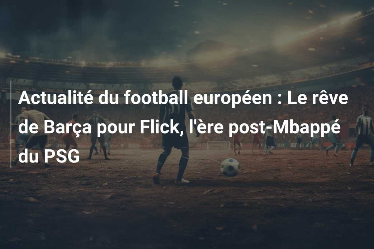 Actualité du football européen : Le rêve de Barça pour Flick, l’ère post-Mbappé du PSG