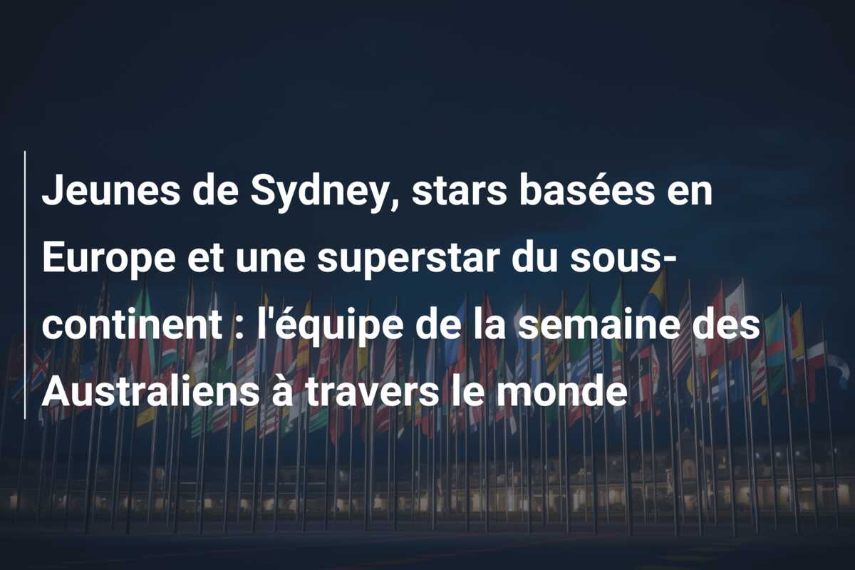 Jeunes de Sydney, stars basées en Europe et une superstar du sous-continent : l’équipe de la semaine des Australiens à travers le monde