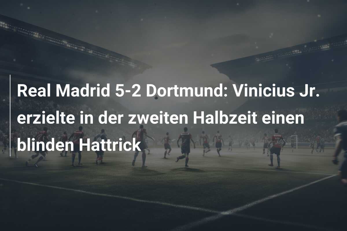 Real Madrid 5-2 Dortmund: Vinicius Jr. erzielte in der zweiten Halbzeit einen blinden Hattrick