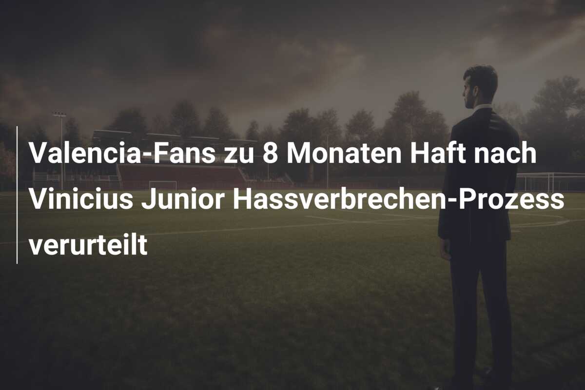 Valencia-Fans zu 8 Monaten Haft nach Vinicius Junior Hassverbrechen-Prozess verurteilt
