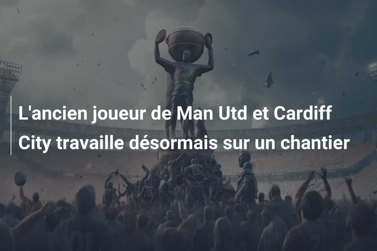 L’ancien joueur de Man Utd et Cardiff City travaille désormais sur un chantier