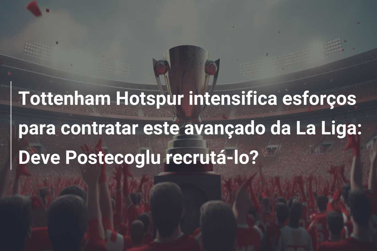 Tottenham Hotspur intensifica esforços para contratar este avançado da La Liga: Deve Postecoglu recrutá-lo?