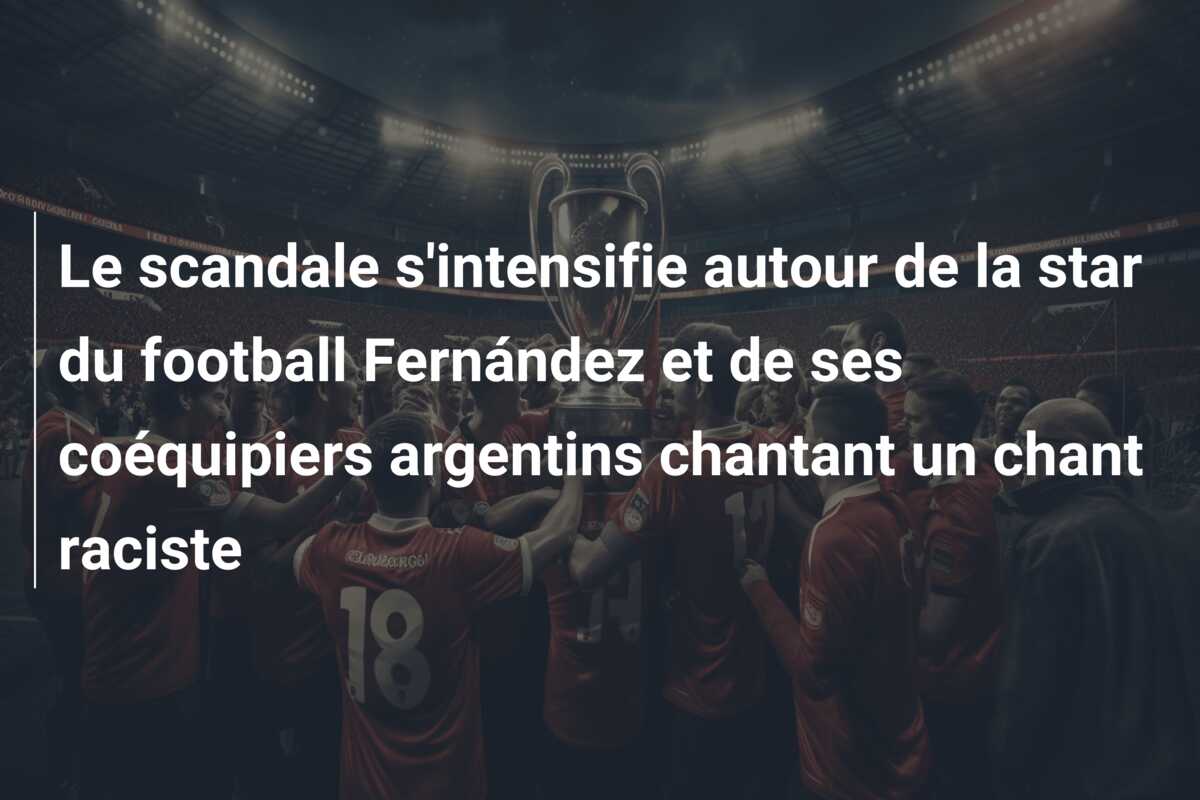 Le scandale s’intensifie autour de la star du football Fernández et de ses coéquipiers argentins chantant un chant raciste