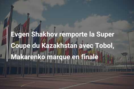 Evgen Shakhov remporte la Super Coupe du Kazakhstan avec Tobol, Makarenko marque en finale