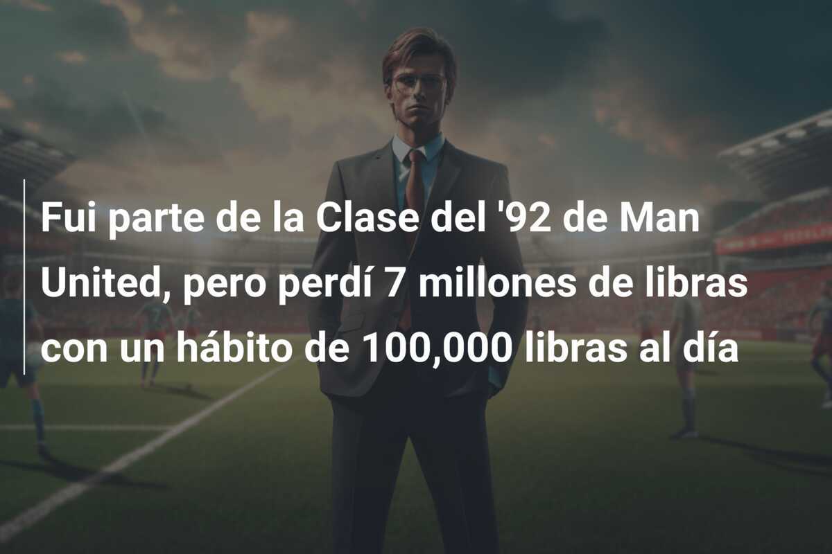 Fui parte de la Clase del '92 de Man United, pero perdí 7 millones de libras con un hábito de 100,000 libras al día