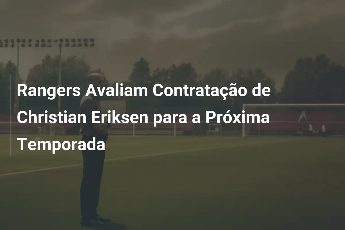 Rangers Avaliam Contratação de Christian Eriksen para a Próxima Temporada