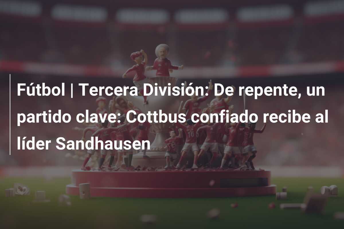 Fútbol | Tercera División: De repente, un partido clave: Cottbus confiado recibe al líder Sandhausen