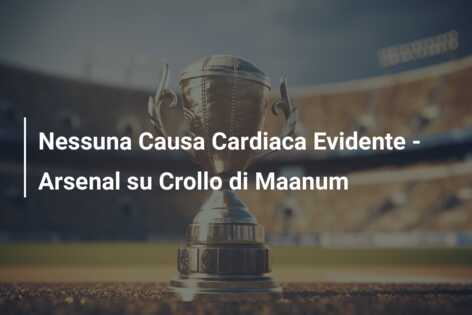 Nessuna Causa Cardiaca Evidente – Arsenal su Crollo di Maanum