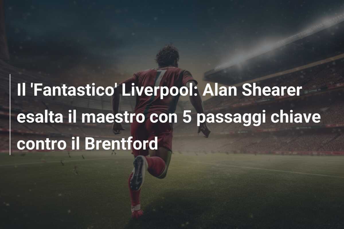 Il 'Fantastico' Liverpool: Alan Shearer esalta il maestro con 5 passaggi chiave contro il Brentford