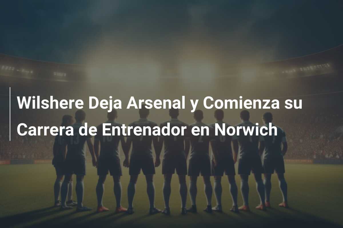 Wilshere Deja Arsenal y Comienza su Carrera de Entrenador en Norwich