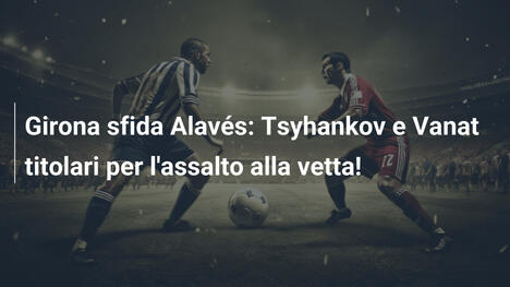 Girona sfida Alavés: Tsyhankov e Vanat titolari per l'assalto alla vetta!
