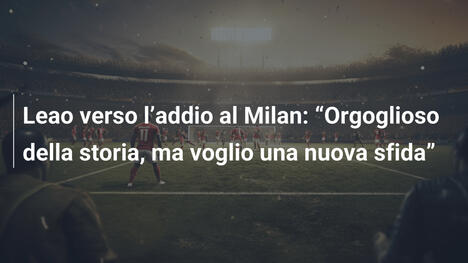 Leao verso l"addio al Milan: "Orgoglioso della storia, ma voglio una nuova sfida"