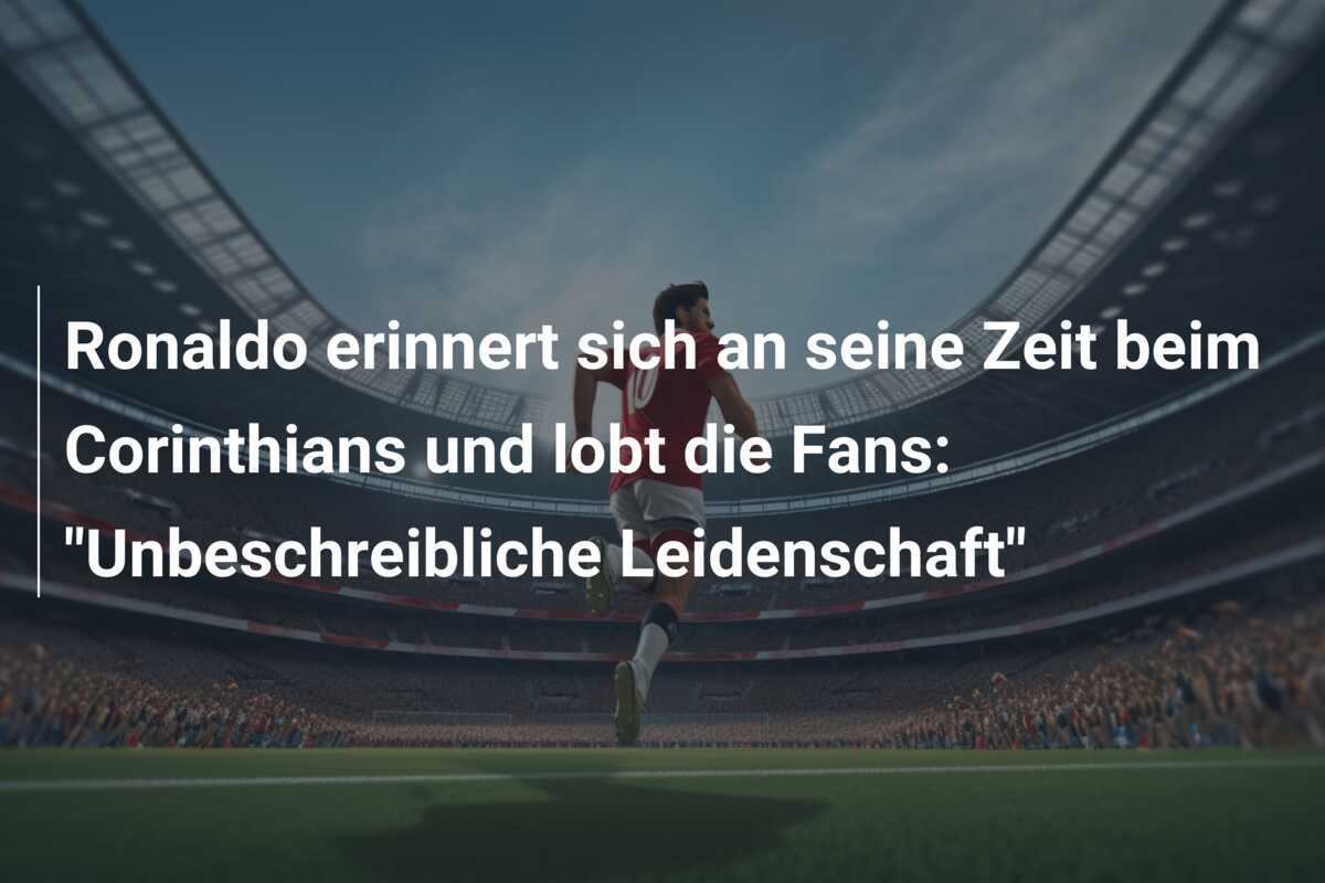 Ronaldo erinnert sich an seine Zeit beim Corinthians und lobt die Fans: "Unbeschreibliche Leidenschaft"