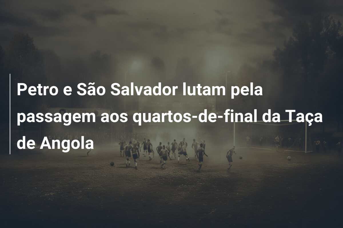 Petro e São Salvador lutam pela passagem aos quartos-de-final da Taça de Angola