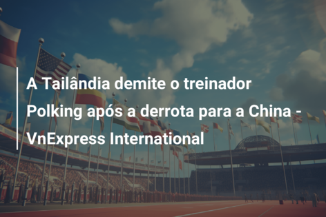 A Tailândia demite o treinador Polking após a derrota para a China – VnExpress International
