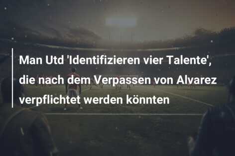 Man Utd ‘Identifizieren vier Talente’, die nach dem Verpassen von Alvarez verpflichtet werden könnten