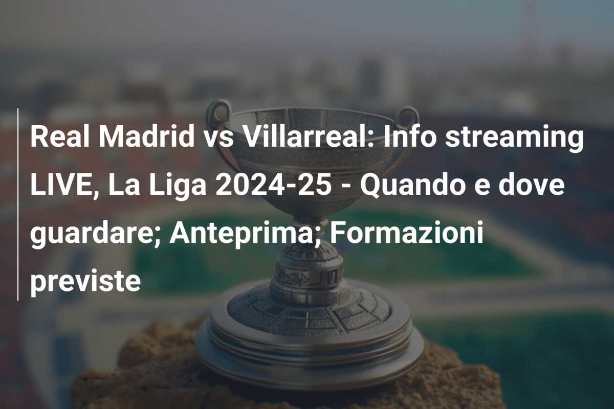 Real Madrid vs Villarreal: Info streaming LIVE, La Liga 2024-25 - Quando e dove guardare; Anteprima; Formazioni previste