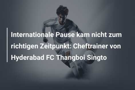 Internationale Pause kam nicht zum richtigen Zeitpunkt: Cheftrainer von Hyderabad FC Thangboi Singto