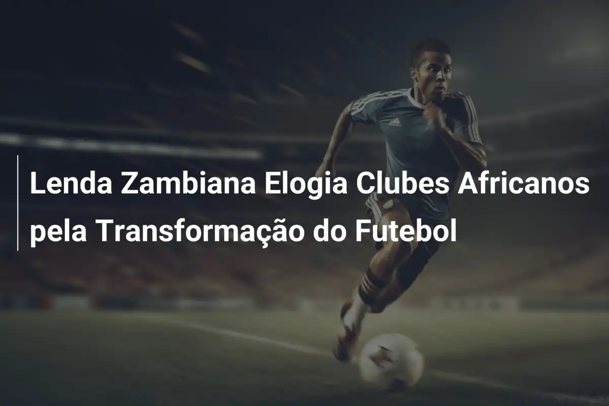Lenda Zambiana Elogia Clubes Africanos pela Transformação do Futebol