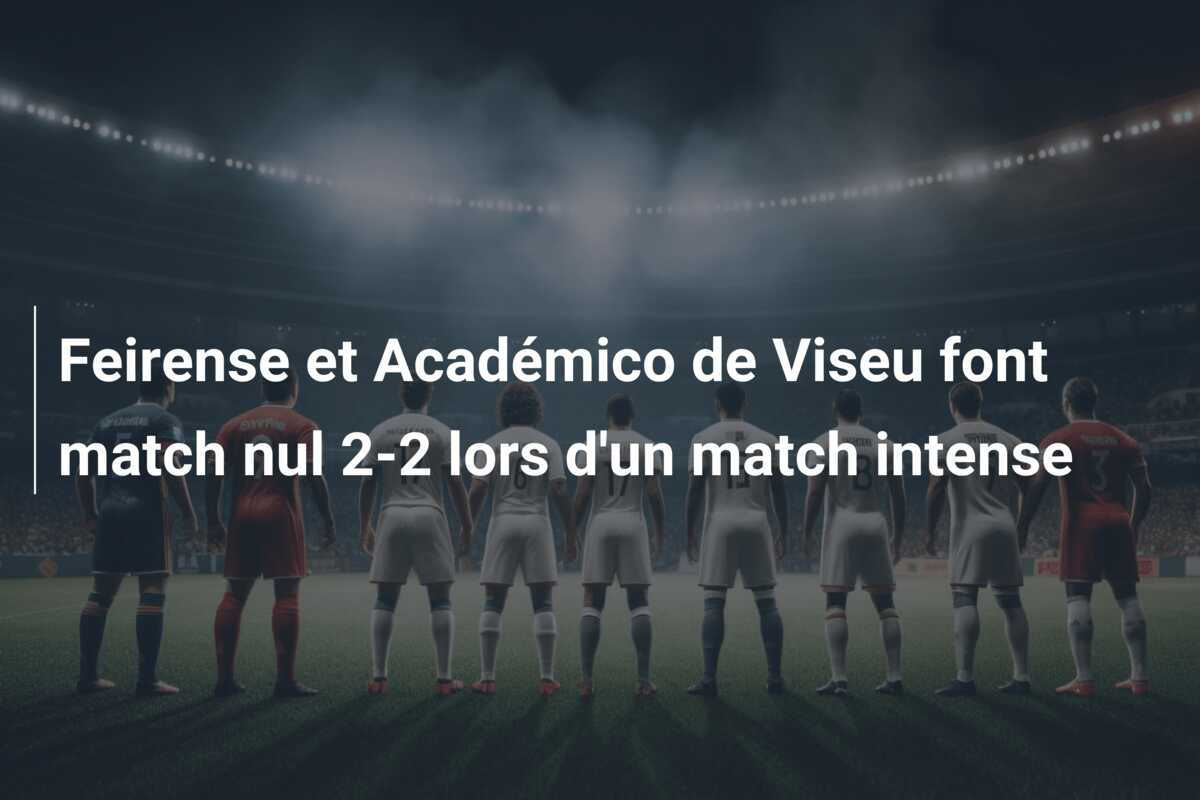 Feirense et Académico de Viseu font match nul 2-2 lors d’un match intense