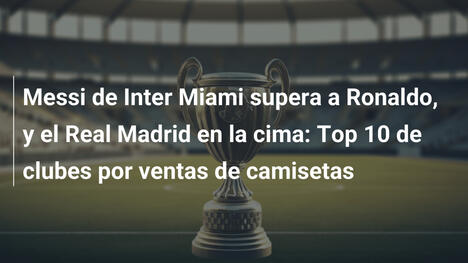 Messi de Inter Miami supera a Ronaldo, y el Real Madrid en la cima: Top 10 de clubes por ventas de camisetas
