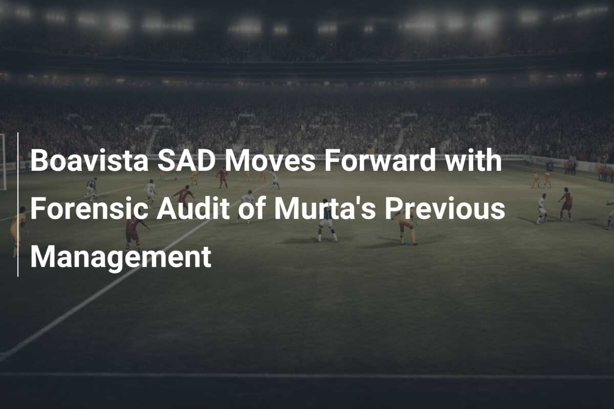 Boavista SAD Moves Forward with Forensic Audit of Murta’s Previous Management