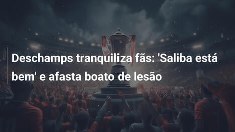 Deschamps tranquiliza fãs: 'Saliba está bem' e afasta boato de lesão