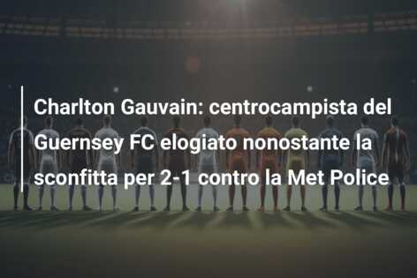 Charlton Gauvain: centrocampista del Guernsey FC elogiato nonostante la sconfitta per 2-1 contro la Met Police