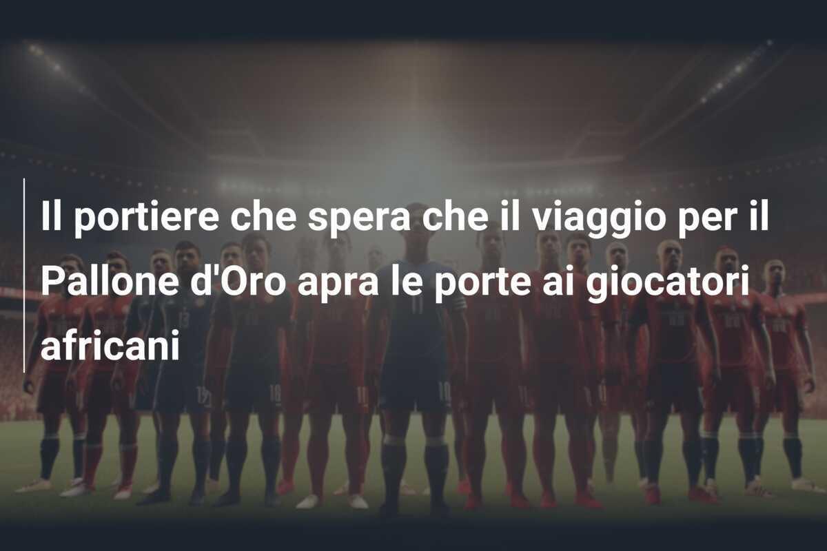 Il portiere che spera che il viaggio per il Pallone d'Oro apra le porte ai giocatori africani