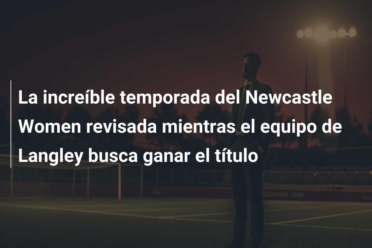 La increíble temporada del Newcastle Women revisada mientras el equipo de Langley busca ganar el título