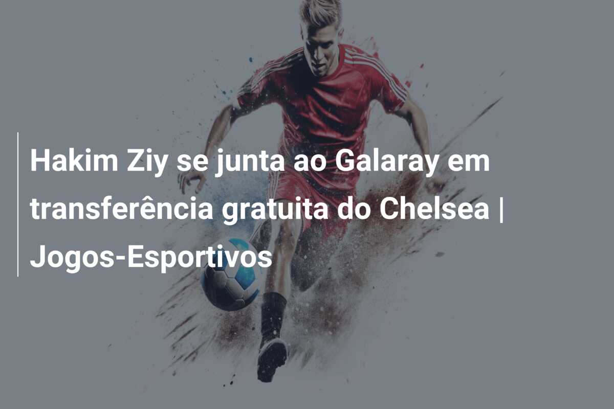 Hakim Ziy se junta ao Galaray em transferência gratuita do Chelsea | Jogos-Esportivos
