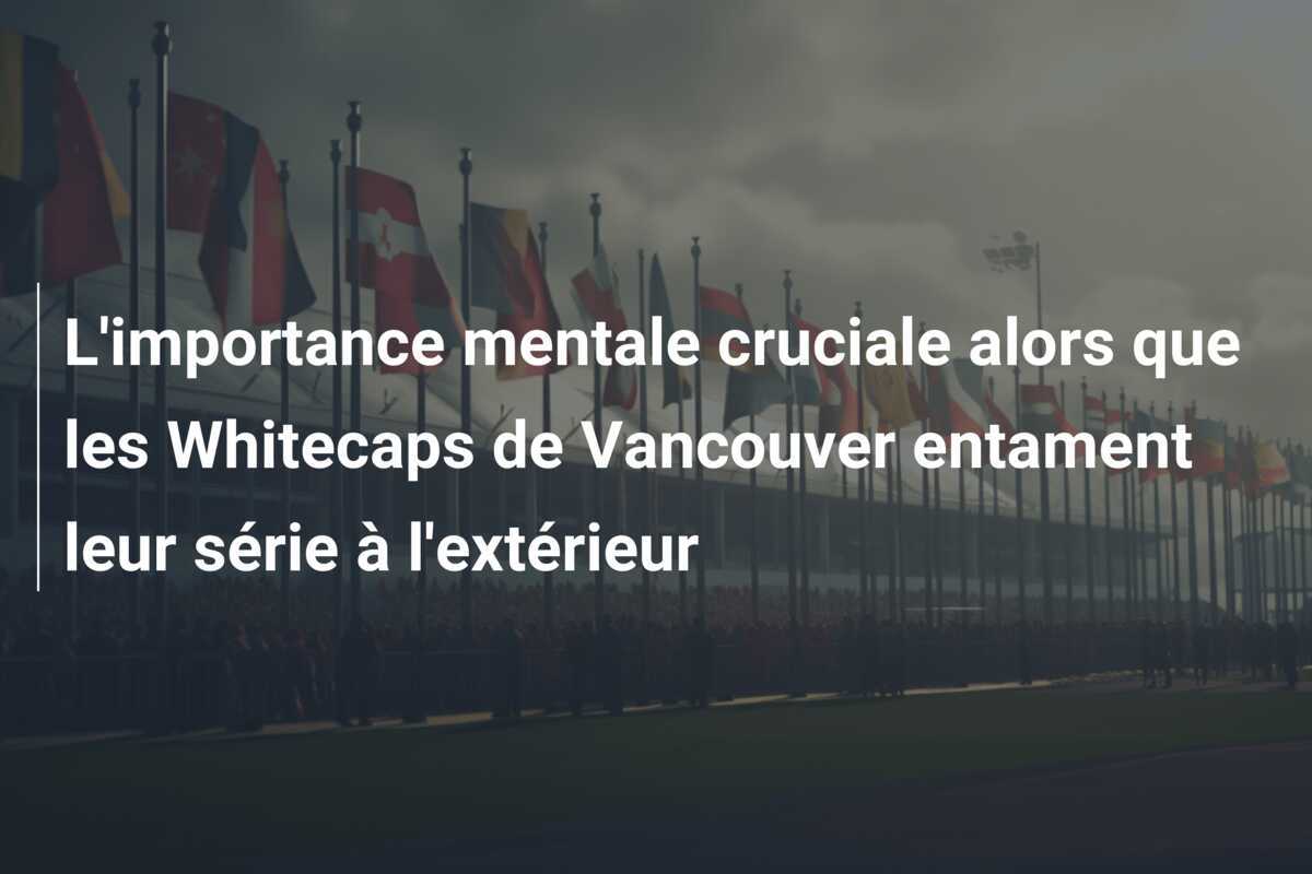 L'importance mentale cruciale alors que les Whitecaps de Vancouver entament leur série à l'extérieur