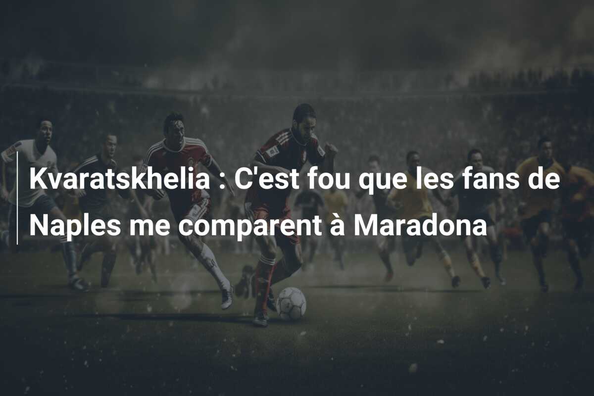 Kvaratskhelia : C’est fou que les fans de Naples me comparent à Maradona