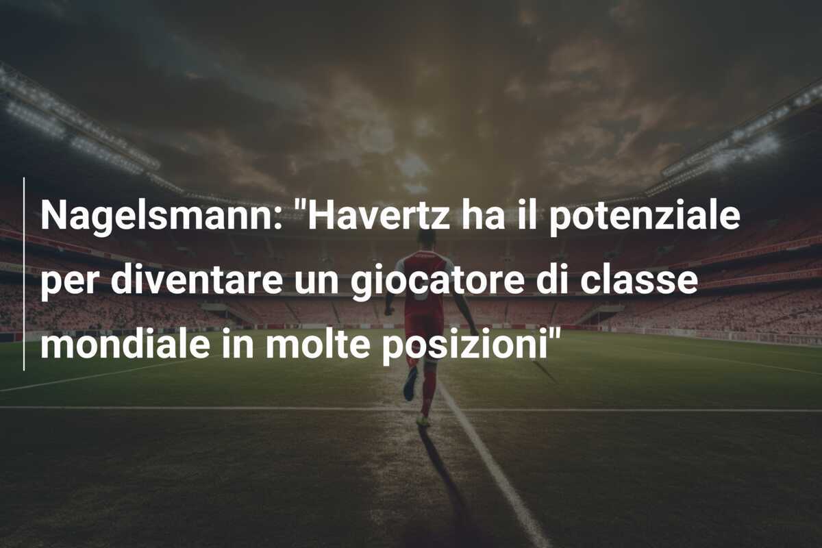 Nagelsmann: "Havertz ha il potenziale per diventare un giocatore di classe mondiale in molte posizioni"