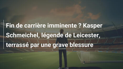 Fin de carrière imminente ? Kasper Schmeichel, légende de Leicester, terrassé par une grave blessure