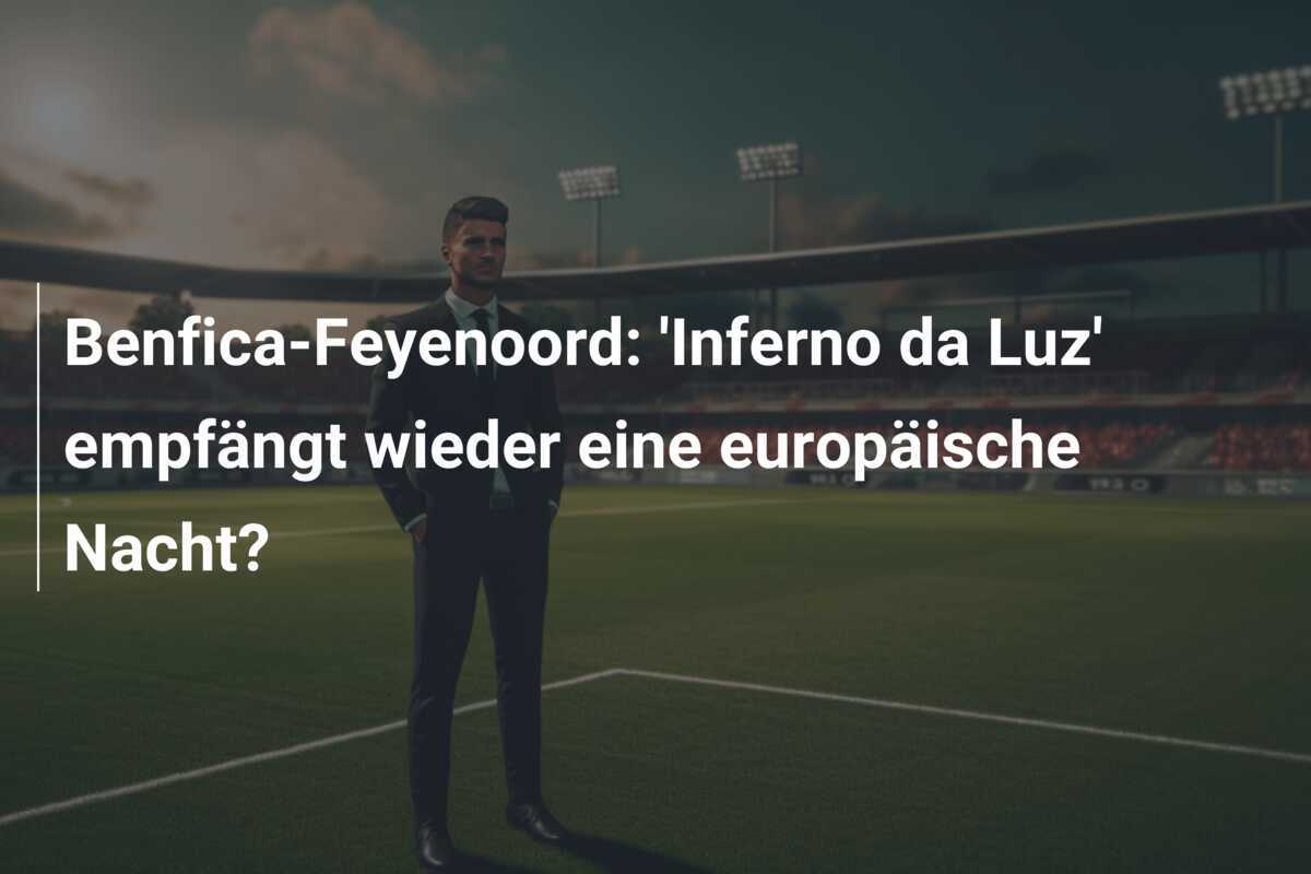 Benfica-Feyenoord: 'Inferno da Luz' empfängt wieder eine europäische Nacht?