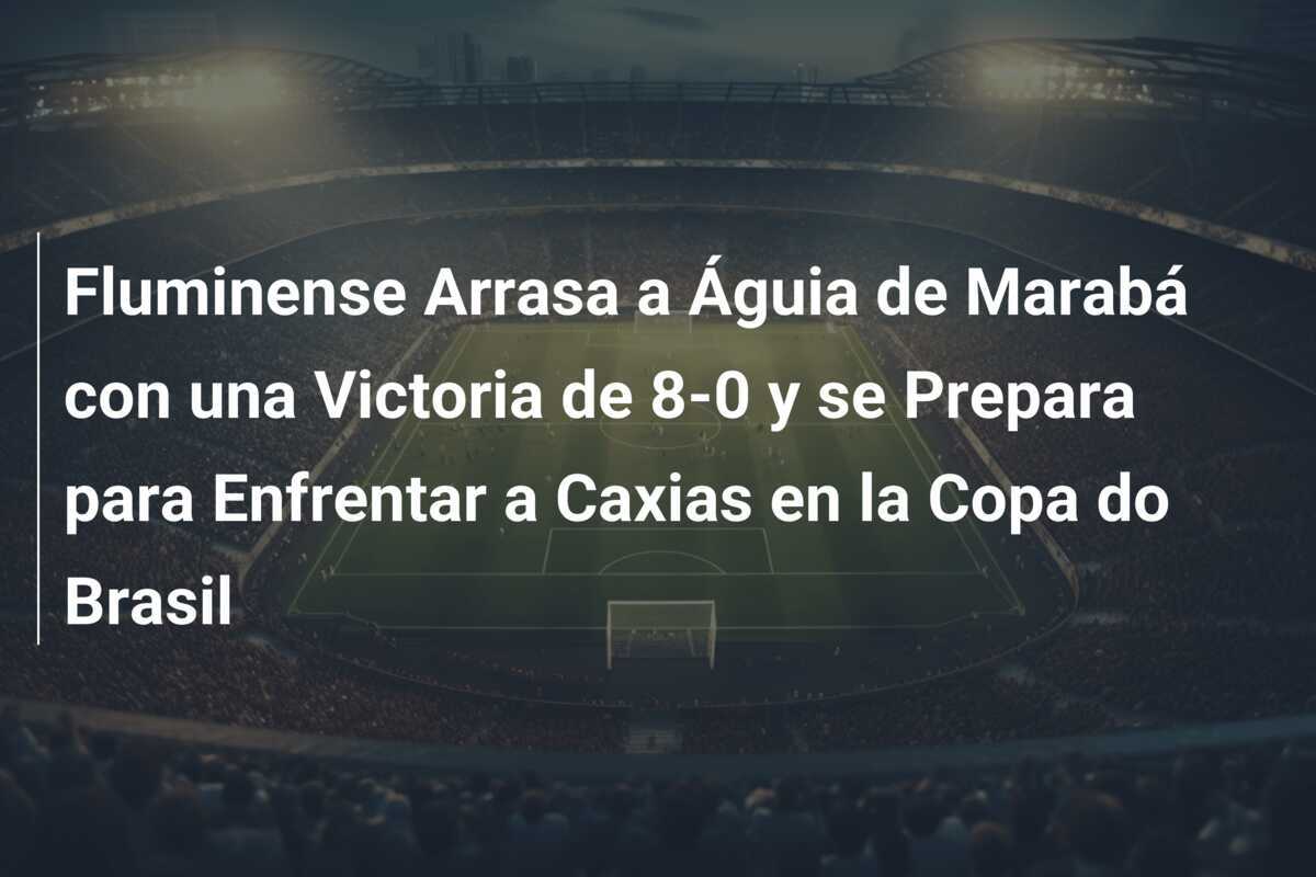Fluminense Arrasa a Águia de Marabá con una Victoria de 8-0 y se Prepara para Enfrentar a Caxias en la Copa do Brasil