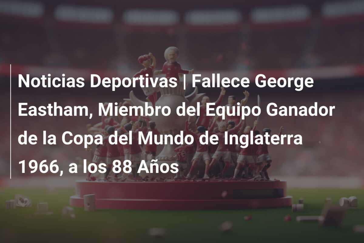 Noticias Deportivas | Fallece George Eastham, Miembro del Equipo Ganador de la Copa del Mundo de Inglaterra 1966, a los 88 Años