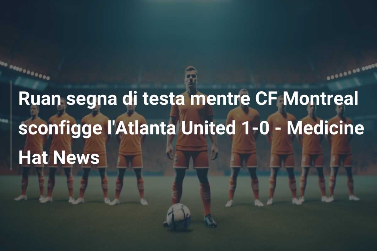 Ruan segna di testa mentre CF Montreal sconfigge l’Atlanta United 1-0 – Medicine Hat News