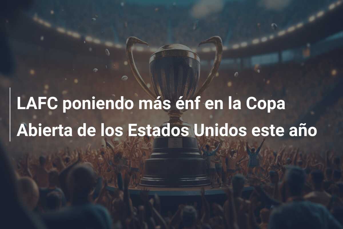LAFC poniendo más énf en la Copa Abierta de los Estados Unidos este año