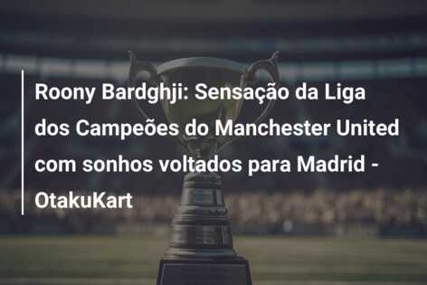 Roony Bardghji: Sensação da Liga dos Campeões do Manchester United com sonhos voltados para Madrid – OtakuKart