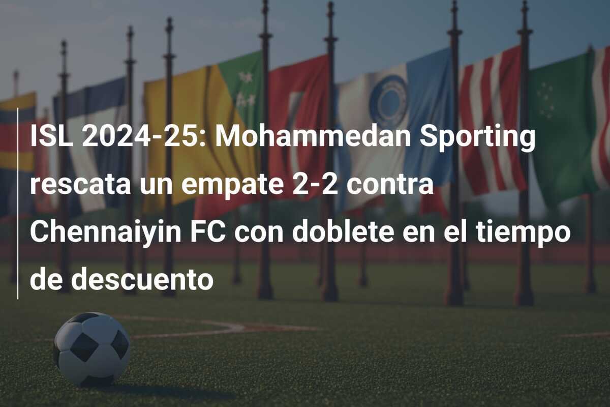 ISL 2024-25: Mohammedan Sporting rescata un empate 2-2 contra Chennaiyin FC con doblete en el tiempo de descuento
